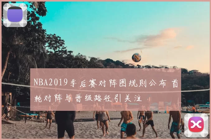 NBA2019季后赛对阵图规则公布 首轮对阵与晋级路径引关注