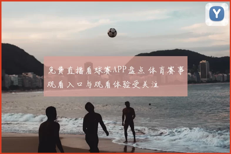 免费直播看球赛APP盘点 体育赛事观看入口与观看体验受关注