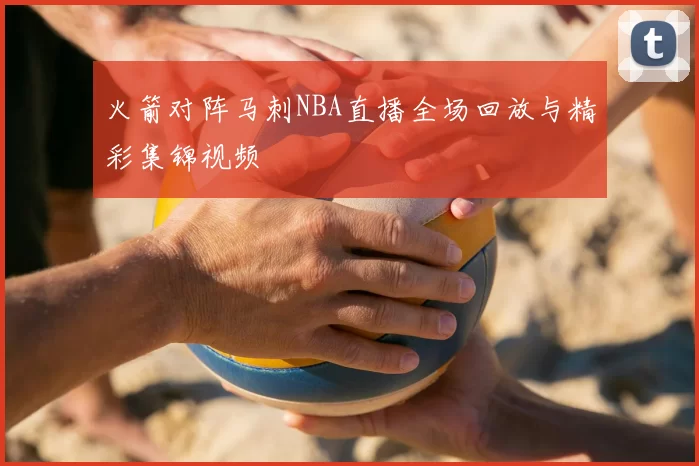 火箭对阵马刺NBA直播全场回放与精彩集锦视频