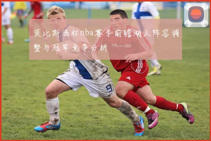 莫比斯汤杯nba赛季前瞻湖人阵容调整与冠军竞争分析