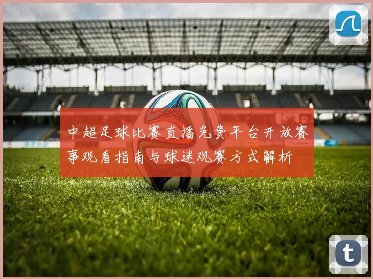 中超足球比赛直播免费平台开放赛事观看指南与球迷观赛方式解析