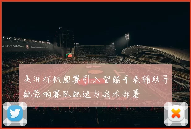 美洲杯帆船赛引入智能手表辅助导航影响赛队配速与战术部署