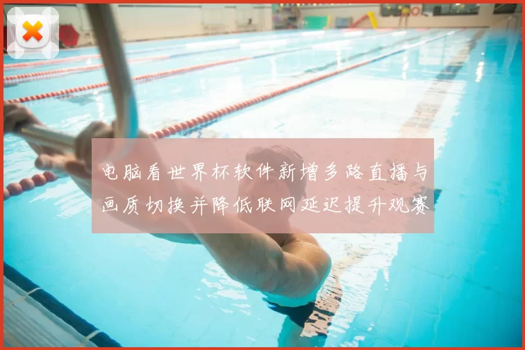 电脑看世界杯软件新增多路直播与画质切换并降低联网延迟提升观赛稳定性