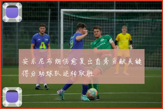 安东尼布朗伤愈复出首秀贡献关键得分助球队逆转取胜