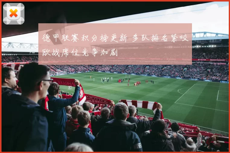 德甲联赛积分榜更新 多队排名紧咬欧战席位竞争加剧